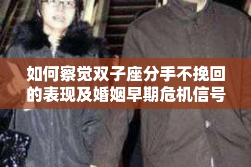 如何察觉双子座分手不挽回的表现及婚姻早期危机信号？