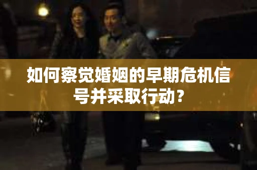 如何察觉婚姻的早期危机信号并采取行动? 如何察觉婚姻的早期危机信号并采取行动?