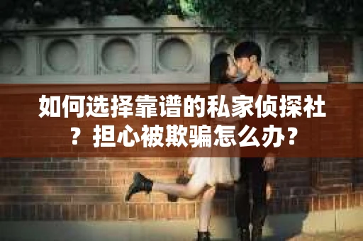 如何选择靠谱的私家侦探社?担心被欺骗怎么办? 如何选择靠谱的私家侦探社?担心被欺骗怎么办?