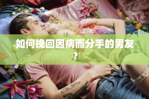 如何挽回因病而分手的男友? 如何挽回因病而分手的男友?