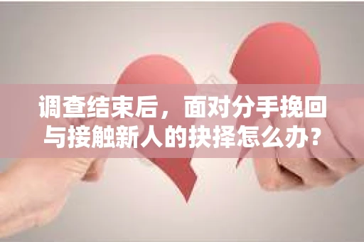 调查结束后,面对分手挽回与接触新人的抉择怎么办? 调查结束后,面对分手挽回与接触新人的抉择怎么办?