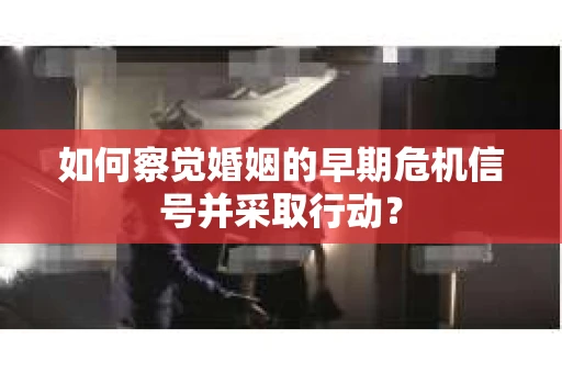 如何察觉婚姻的早期危机信号并采取行动？