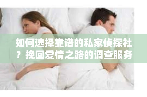 如何选择靠谱的私家侦探社?挽回爱情之路的调查服务指南 如何选择靠谱的私家侦探社?挽回爱情之路的调查服务指南