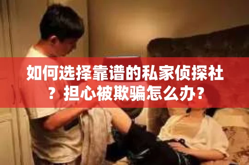 如何选择靠谱的私家侦探社？担心被欺骗怎么办？