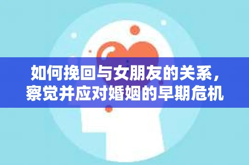 如何挽回与女朋友的关系，察觉并应对婚姻的早期危机信号