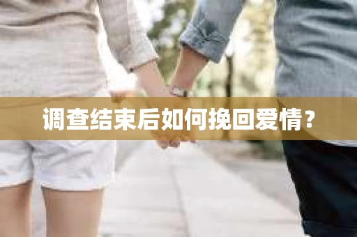 调查结束后如何挽回爱情? 调查结束后如何挽回爱情?