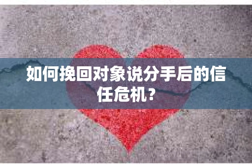 如何挽回对象说分手后的信任危机? 如何挽回对象说分手后的信任危机?