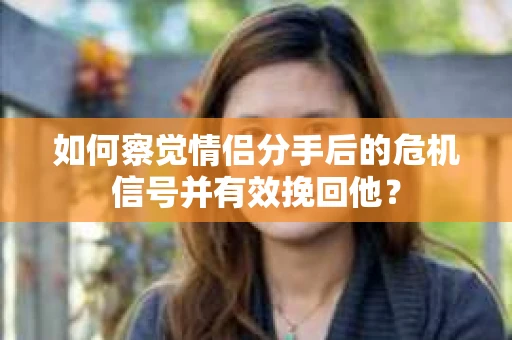 如何察觉情侣分手后的危机信号并有效挽回他? 如何察觉情侣分手后的危机信号并有效挽回他?
