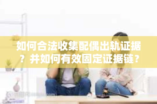 如何合法收集配偶出轨证据?并如何有效固定证据链? 如何合法收集配偶出轨证据?并如何有效固定证据链?