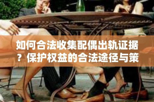 如何合法收集配偶出轨证据？保护权益的合法途径与策略