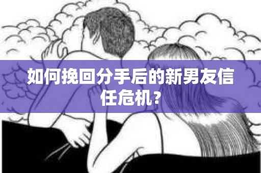 如何挽回分手后的新男友信任危机？