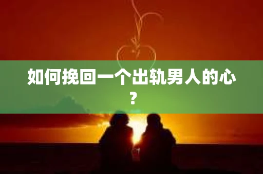 如何挽回一个出轨男人的心? 如何挽回一个出轨男人的心?