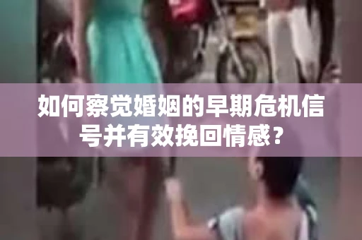 如何察觉婚姻的早期危机信号并有效挽回情感？