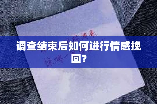 调查结束后如何进行情感挽回？