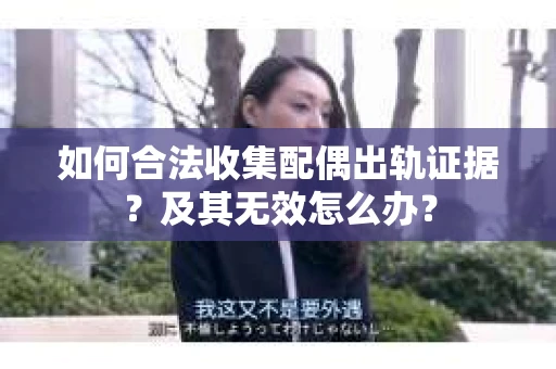 如何合法收集配偶出轨证据？及其无效怎么办？