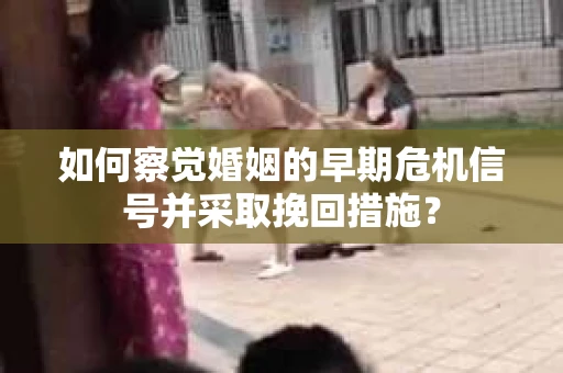 如何察觉婚姻的早期危机信号并采取挽回措施？