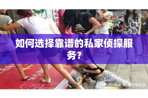 如何选择靠谱的私家侦探服务? 如何选择靠谱的私家侦探服务?
