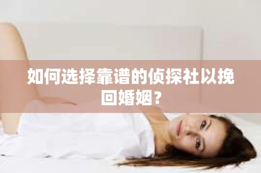 如何选择靠谱的侦探社以挽回婚姻? 如何选择靠谱的侦探社以挽回婚姻?