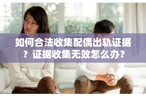 如何合法收集配偶出轨证据？证据收集无效怎么办？