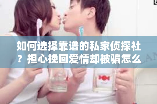 如何选择靠谱的私家侦探社？担心挽回爱情却被骗怎么办？