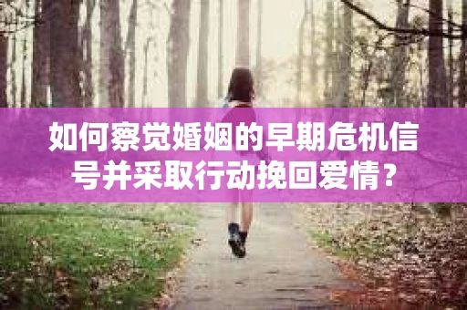 如何察觉婚姻的早期危机信号并采取行动挽回爱情？