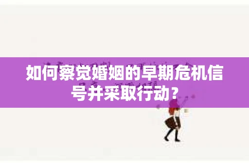 如何察觉婚姻的早期危机信号并采取行动？