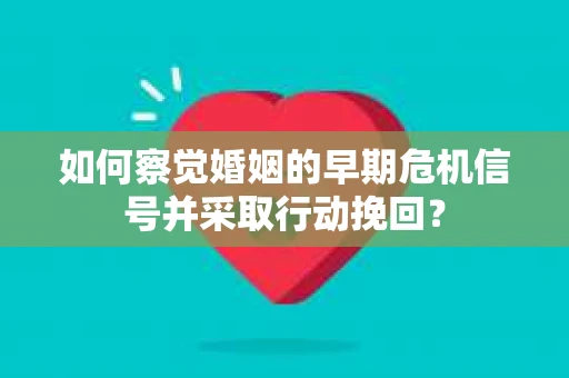 如何察觉婚姻的早期危机信号并采取行动挽回？