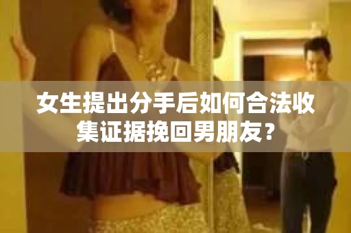 女生提出分手后如何合法收集证据挽回男朋友？