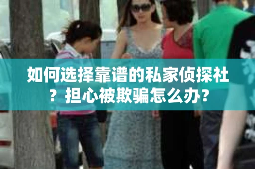 如何选择靠谱的私家侦探社？担心被欺骗怎么办？