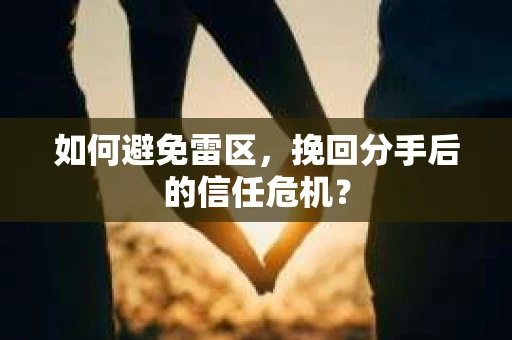 如何避免雷区，挽回分手后的信任危机？