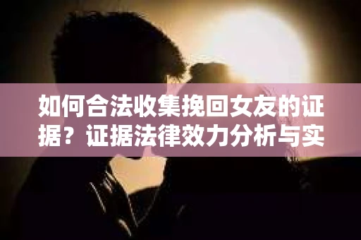 如何合法收集挽回女友的证据?证据法律效力分析与实践指南 如何合法收集挽回女友的证据?证据法律效力分析与实践指南