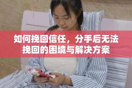 如何挽回信任，分手后无法挽回的困境与解决方案