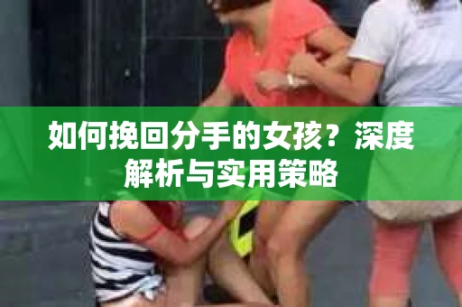 如何挽回分手的女孩?深度解析与实用策略 如何挽回分手的女孩?深度解析与实用策略