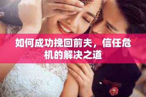 如何成功挽回前夫，信任危机的解决之道