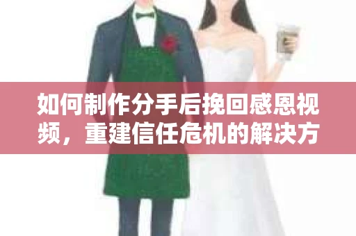 如何制作分手后挽回感恩视频,重建信任危机的解决方案 如何制作分手后挽回感恩视频,重建信任危机的解决方案