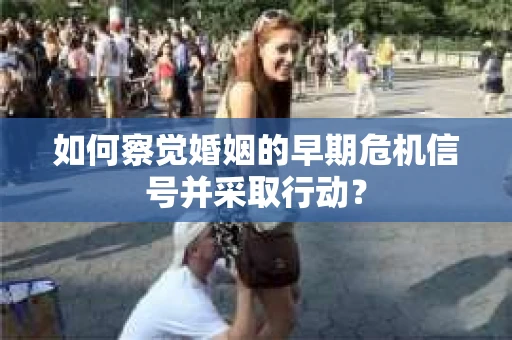 如何察觉婚姻的早期危机信号并采取行动？