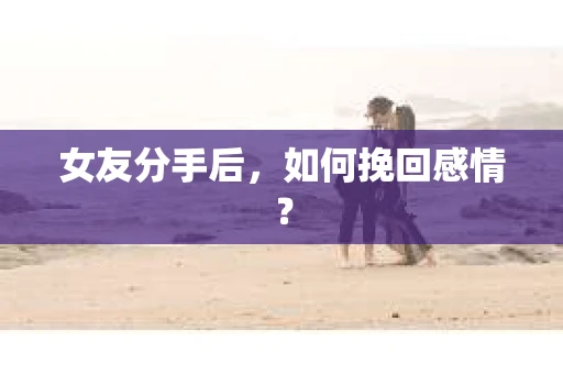 女友分手后,如何挽回感情? 女友分手后,如何挽回感情?