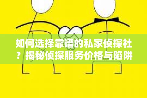 如何选择靠谱的私家侦探社?揭秘侦探服务价格与陷阱 如何选择靠谱的私家侦探社?揭秘侦探服务价格与陷阱