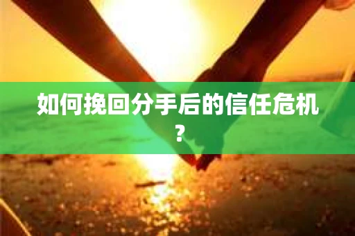 如何挽回分手后的信任危机? 如何挽回分手后的信任危机?