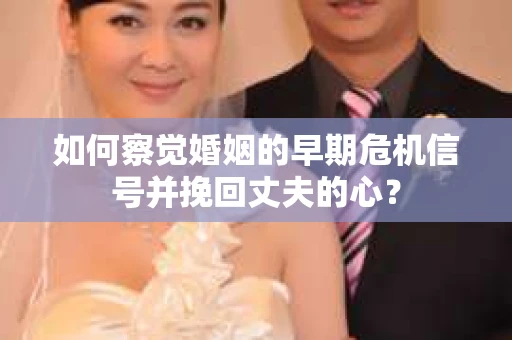 如何察觉婚姻的早期危机信号并挽回丈夫的心? 如何察觉婚姻的早期危机信号并挽回丈夫的心?