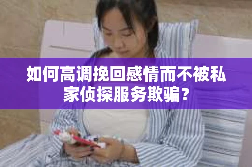 如何高调挽回感情而不被私家侦探服务欺骗？