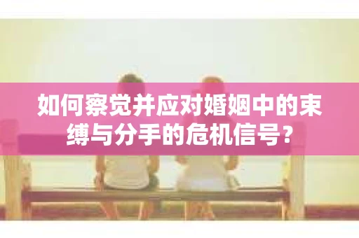 如何察觉并应对婚姻中的束缚与分手的危机信号？