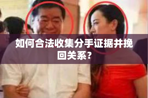 如何合法收集分手证据并挽回关系? 如何合法收集分手证据并挽回关系?