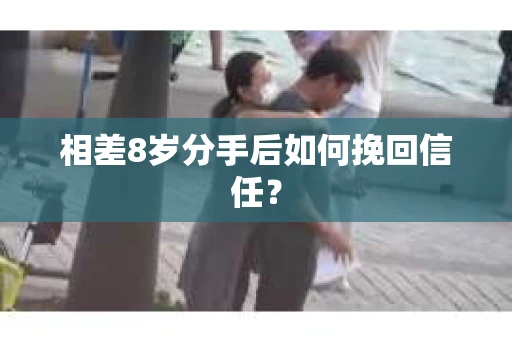 相差8岁分手后如何挽回信任? 相差8岁分手后如何挽回信任?