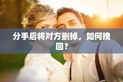 分手后将对方删掉，如何挽回？