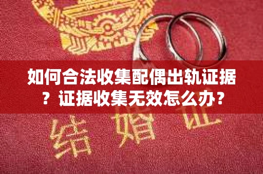 如何合法收集配偶出轨证据？证据收集无效怎么办？