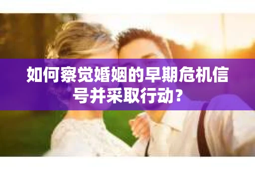 如何察觉婚姻的早期危机信号并采取行动？