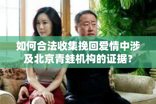 如何合法收集挽回爱情中涉及北京青蛙机构的证据？