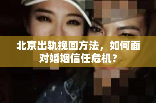 北京出轨挽回方法，如何面对婚姻信任危机？