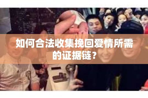 如何合法收集挽回爱情所需的证据链？